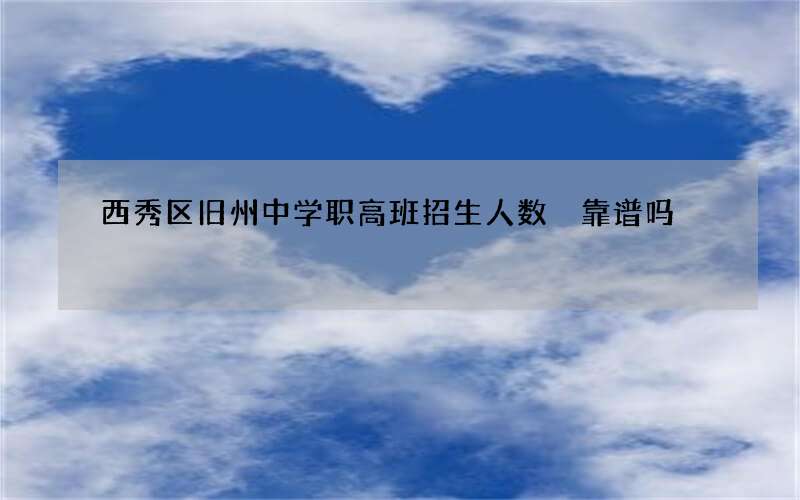 西秀区旧州中学职高班招生人数 靠谱吗